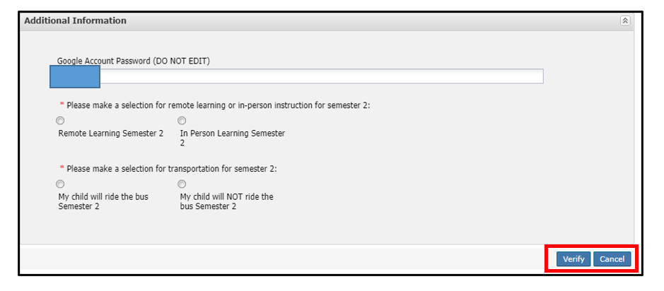 Example of the screen for making instruction selection and transportation selection. You will see a line for Google Account Password (DO NOT EDIT). Next you will make your selection for remote learning or in-person instruction for semester 2. Then the next section is to make your selection for that child taking the bus or NOT taking the bus for Semester 2. Once selections are made, click the "verify" button on the bottom.