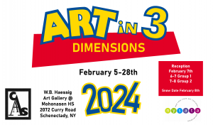 Graphic that reads: Art in 3 Dimensions Feb. 5-28 2024 W.B. Haessig Art Gallery at Mohonasen HS 2072 Curry Rd. Schenectady NY Reception Feb. 7, 6-7 Group 1; 7-8 Group 2, snow date Feb. 8